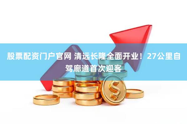 股票配资门户官网 清远长隆全面开业！27公里自驾廊道首次迎客