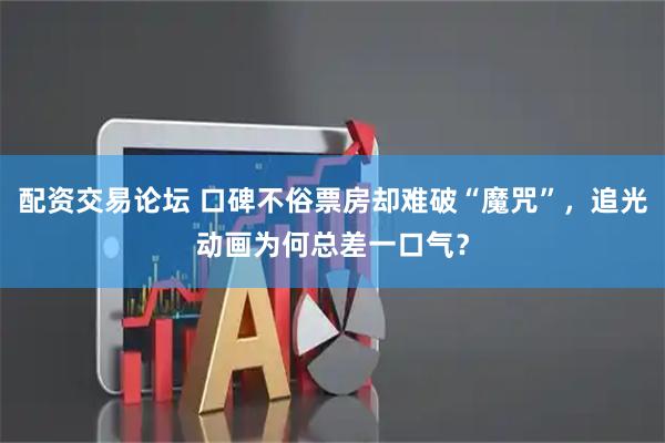 配资交易论坛 口碑不俗票房却难破“魔咒”，追光动画为何总差一口气？