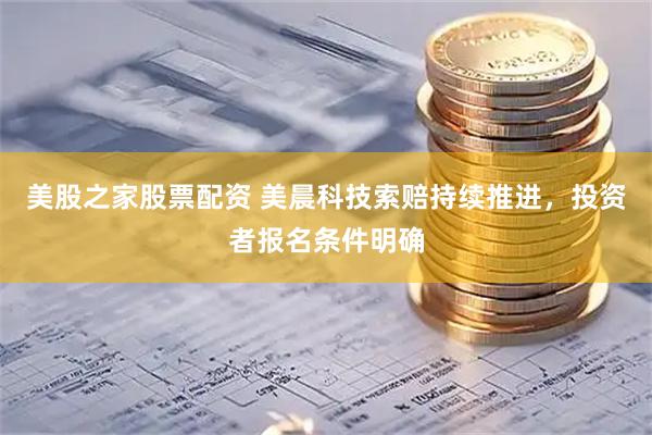 美股之家股票配资 美晨科技索赔持续推进，投资者报名条件明确