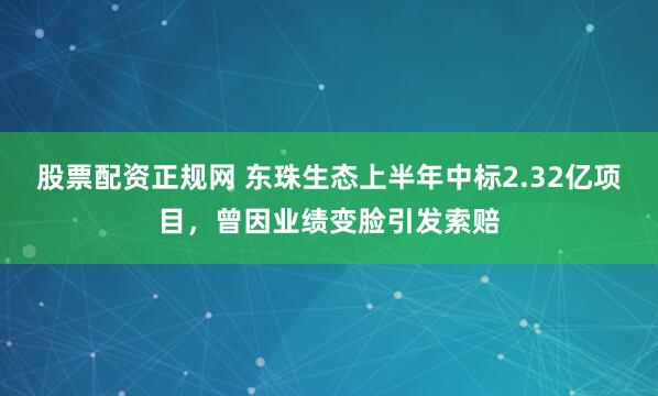 股票配资正规网 东珠生态上半年中标2.32亿项目，曾因业绩变脸引发索赔
