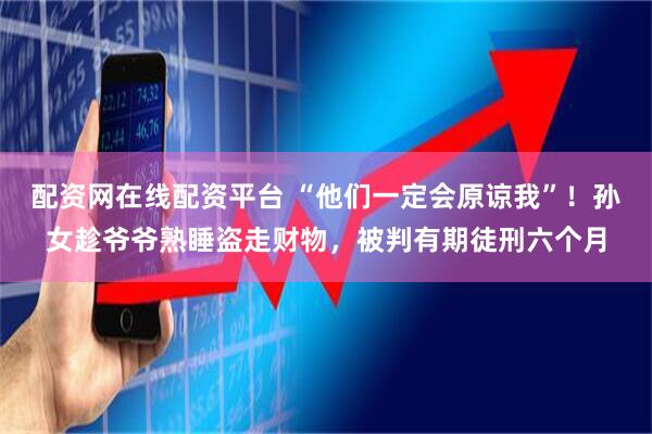 配资网在线配资平台 “他们一定会原谅我”！孙女趁爷爷熟睡盗走财物，被判有期徒刑六个月