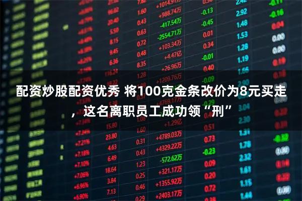 配资炒股配资优秀 将100克金条改价为8元买走，这名离职员工成功领“刑”