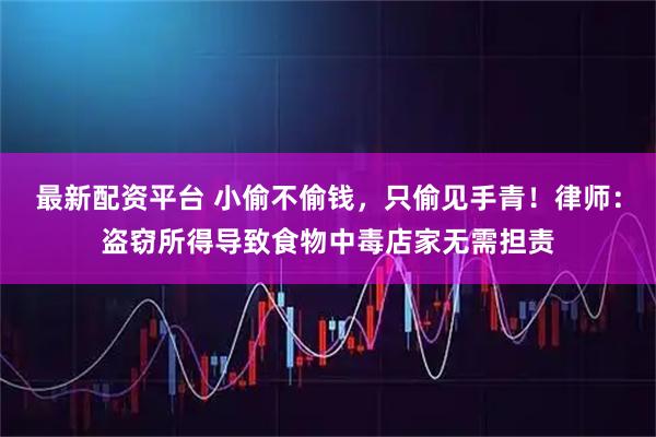 最新配资平台 小偷不偷钱，只偷见手青！律师：盗窃所得导致食物中毒店家无需担责