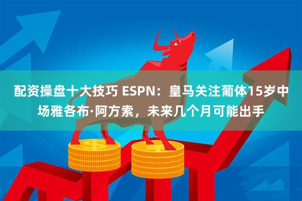 配资操盘十大技巧 ESPN：皇马关注葡体15岁中场雅各布·阿方索，未来几个月可能出手