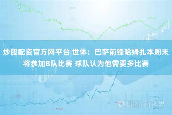 炒股配资官方网平台 世体：巴萨前锋哈姆扎本周末将参加B队比赛 球队认为他需要多比赛